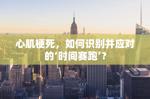 心肌梗死，如何识别并应对的‘时间赛跑’？