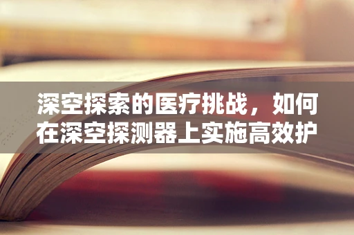 深空探索的医疗挑战，如何在深空探测器上实施高效护理？
