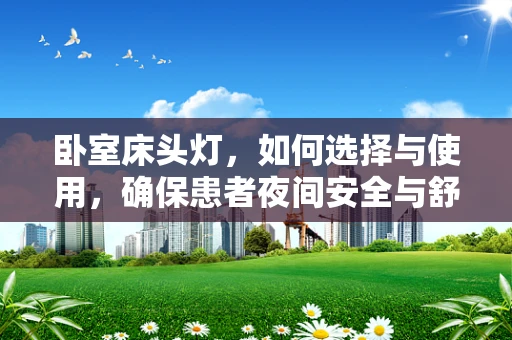 卧室床头灯，如何选择与使用，确保患者夜间安全与舒适？