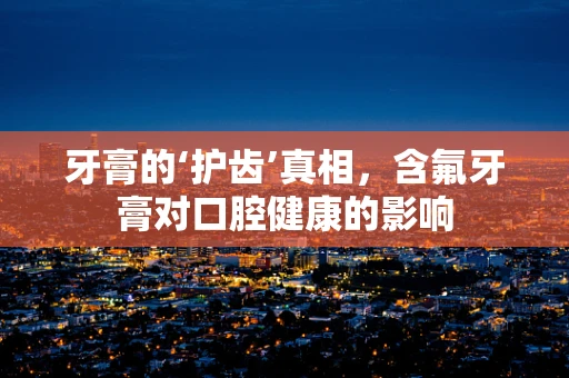 牙膏的‘护齿’真相，含氟牙膏对口腔健康的影响
