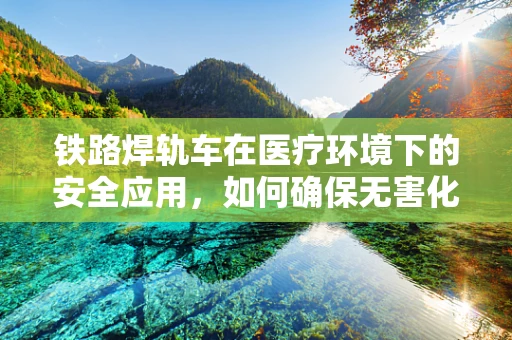 铁路焊轨车在医疗环境下的安全应用，如何确保无害化？