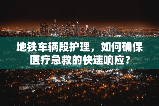 地铁车辆段护理，如何确保医疗急救的快速响应？