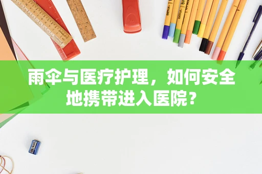 雨伞与医疗护理，如何安全地携带进入医院？
