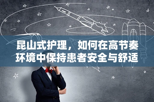 昆山式护理，如何在高节奏环境中保持患者安全与舒适？