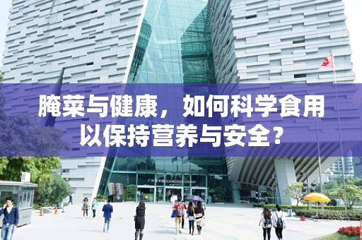 腌菜与健康，如何科学食用以保持营养与安全？
