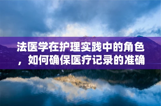 法医学在护理实践中的角色，如何确保医疗记录的准确性和合法性？