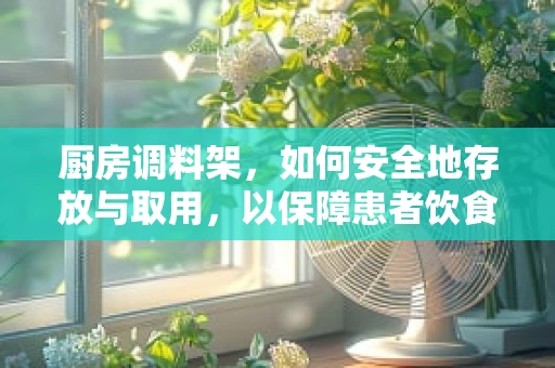 厨房调料架，如何安全地存放与取用，以保障患者饮食安全？