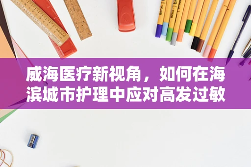 威海医疗新视角，如何在海滨城市护理中应对高发过敏性疾病？