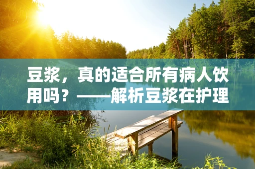 豆浆，真的适合所有病人饮用吗？——解析豆浆在护理中的适宜性