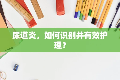 尿道炎，如何识别并有效护理？