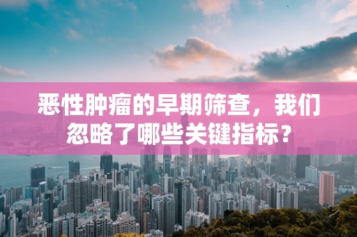 恶性肿瘤的早期筛查，我们忽略了哪些关键指标？