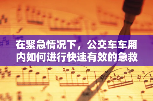 在紧急情况下，公交车车厢内如何进行快速有效的急救措施？