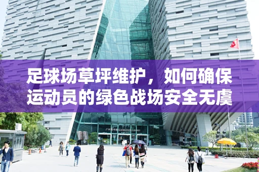 足球场草坪维护，如何确保运动员的绿色战场安全无虞？