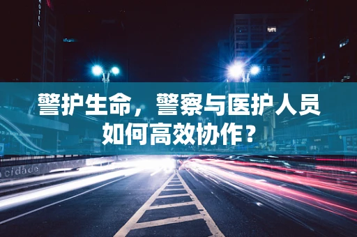 警护生命，警察与医护人员如何高效协作？