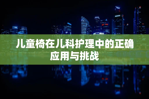 儿童椅在儿科护理中的正确应用与挑战