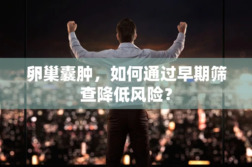 卵巢囊肿，如何通过早期筛查降低风险？
