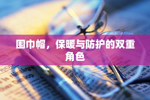 围巾帽，保暖与防护的双重角色