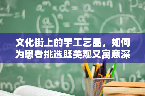 文化街上的手工艺品，如何为患者挑选既美观又寓意深远的康复礼物？