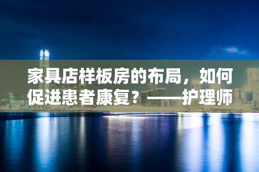 家具店样板房的布局，如何促进患者康复？——护理师的专业视角