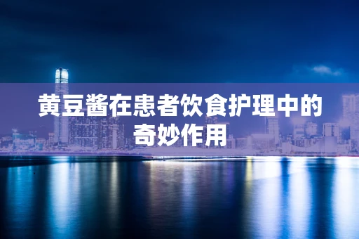 黄豆酱在患者饮食护理中的奇妙作用