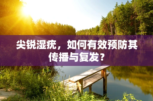 尖锐湿疣，如何有效预防其传播与复发？