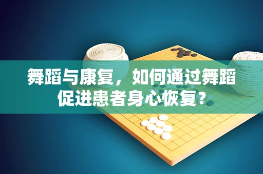 舞蹈与康复，如何通过舞蹈促进患者身心恢复？
