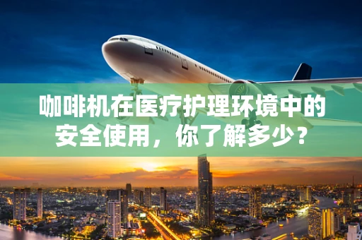 咖啡机在医疗护理环境中的安全使用，你了解多少？