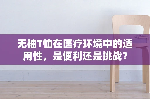 无袖T恤在医疗环境中的适用性，是便利还是挑战？