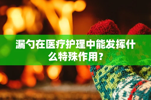 漏勺在医疗护理中能发挥什么特殊作用？