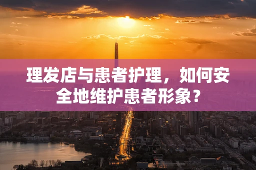 理发店与患者护理，如何安全地维护患者形象？