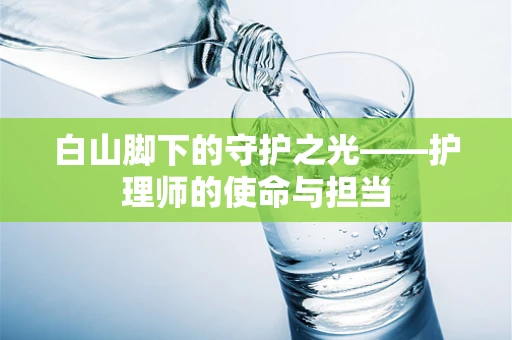 白山脚下的守护之光——护理师的使命与担当