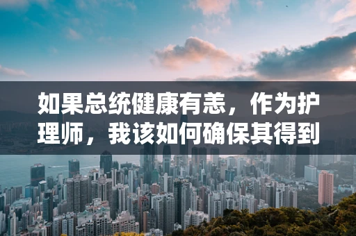如果总统健康有恙，作为护理师，我该如何确保其得到最佳护理？