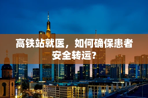 高铁站就医，如何确保患者安全转运？