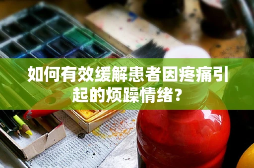 如何有效缓解患者因疼痛引起的烦躁情绪？