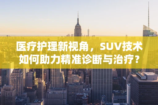 医疗护理新视角，SUV技术如何助力精准诊断与治疗？