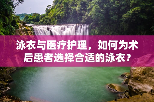 泳衣与医疗护理，如何为术后患者选择合适的泳衣？
