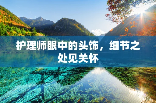 护理师眼中的头饰，细节之处见关怀