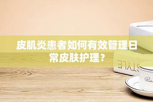 皮肌炎患者如何有效管理日常皮肤护理？