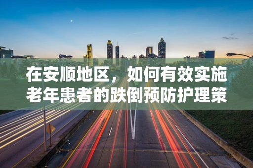 在安顺地区，如何有效实施老年患者的跌倒预防护理策略？