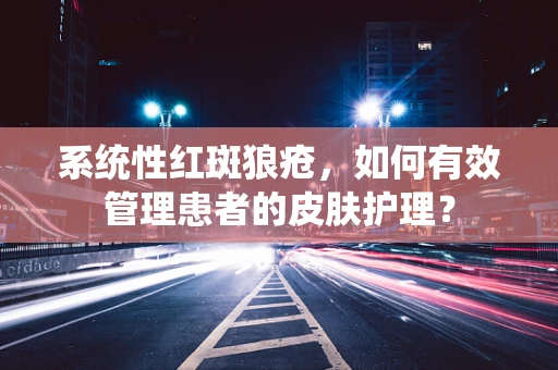 系统性红斑狼疮，如何有效管理患者的皮肤护理？