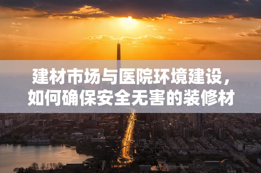 建材市场与医院环境建设，如何确保安全无害的装修材料选择？