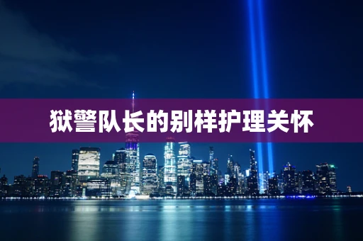 狱警队长的别样护理关怀