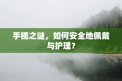 手镯之谜，如何安全地佩戴与护理？