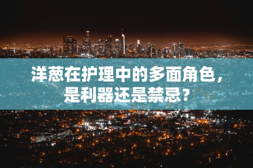 洋葱在护理中的多面角色，是利器还是禁忌？