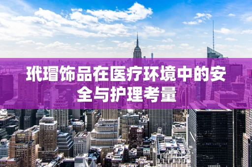 玳瑁饰品在医疗环境中的安全与护理考量