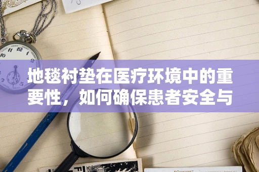 地毯衬垫在医疗环境中的重要性，如何确保患者安全与舒适？