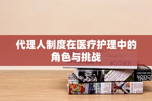 代理人制度在医疗护理中的角色与挑战