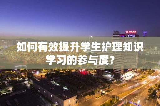 如何有效提升学生护理知识学习的参与度？
