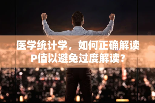 医学统计学，如何正确解读P值以避免过度解读？