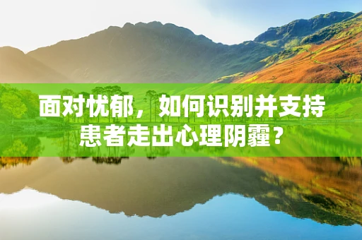 面对忧郁，如何识别并支持患者走出心理阴霾？